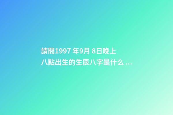 請問1997 年9月 8日晚上八點出生的生辰八字是什么，農歷八月初七，謝謝！ 陽歷1997年9月8日早上出生的人的命如何
